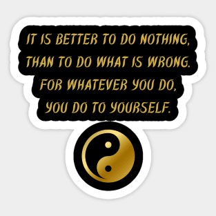 It Is Better To Do Nothing, Than To Do What Is Wrong. For Whatever You Do, You Do To Yourself. Sticker